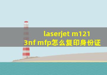 laserjet m1213nf mfp怎么复印身份证